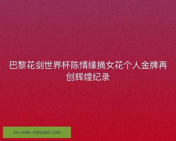 巴黎花剑世界杯陈情缘摘女花个人金牌再创辉煌纪录