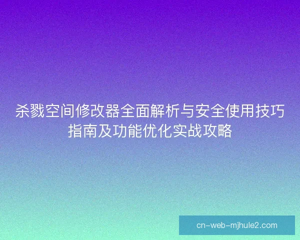 杀戮空间修改器全面解析与安全使用技巧指南及功能优化实战攻略