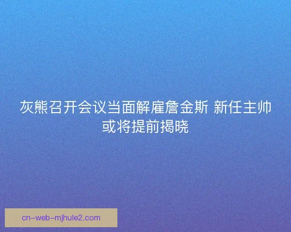 灰熊召开会议当面解雇詹金斯 新任主帅或将提前揭晓