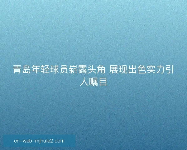 青岛年轻球员崭露头角 展现出色实力引人瞩目