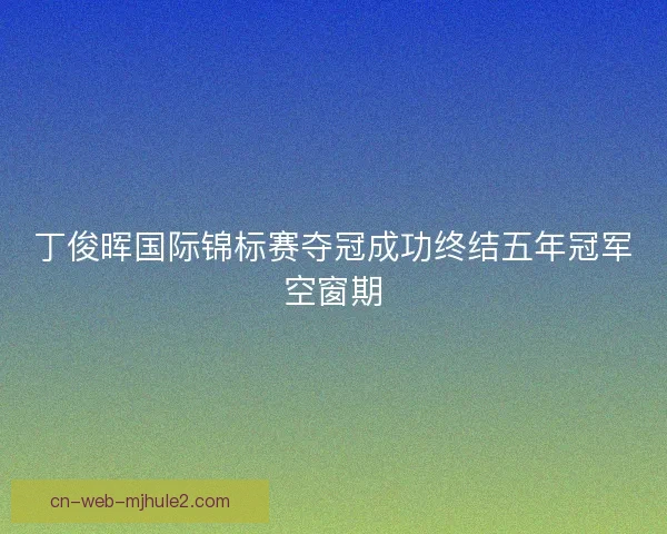 丁俊晖国际锦标赛夺冠成功终结五年冠军空窗期
