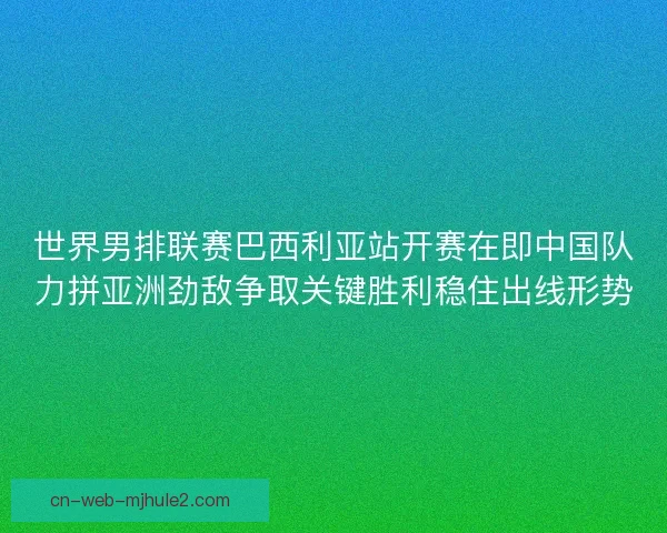 世界男排联赛巴西利亚站开赛在即中国队力拼亚洲劲敌争取关键胜利稳住出线形势